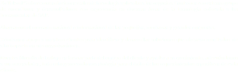 En TeknoPS ofrecemos soluciones reales de tecnología aplicadas a los negocios. Contamos con extenso grupo de consultores y desarrolladores con experiencia en diversas áreas de la tecnología enfocada a las herramientas de SAP. Abarcamos el mercado nacional e internacional de las pequeñas, medianas y grandes empresas. Brindamos apoyo a nuestros clientes para identificar y desarrollar soluciones que ofrezcan resultados de alto impacto en sus organizaciones. Nuestra filosofía de trabajo es formar parte del equipo del cliente y ayudar a su crecimiento, adecuándonos a sus necesidades, todo esto generando una sinérgia para el éxito de los requerimientos específicos de cada cliente.