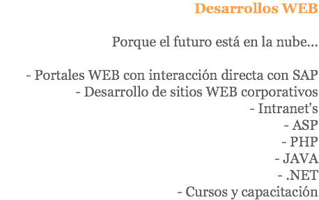 Desarrollos WEB Porque el futuro está en la nube... - Portales WEB con interacción directa con SAP - Desarrollo de sitios WEB corporativos - Intranet's - ASP - PHP - JAVA - .NET - Cursos y capacitación